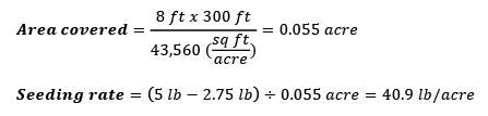 Area covered = [8 ft x 300 ft] divided by 43,560 sq ft per acre = 0.055 acre. Seeding rate = (5 lb - 2.75 lb) divided by 0.055 acre = 40.9 lb/acre.